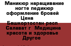 Маникюр,наращивание ногте,педикюр,оформление бровей › Цена ­ 200 - Башкортостан респ., Салават г. Медицина, красота и здоровье » Другое   